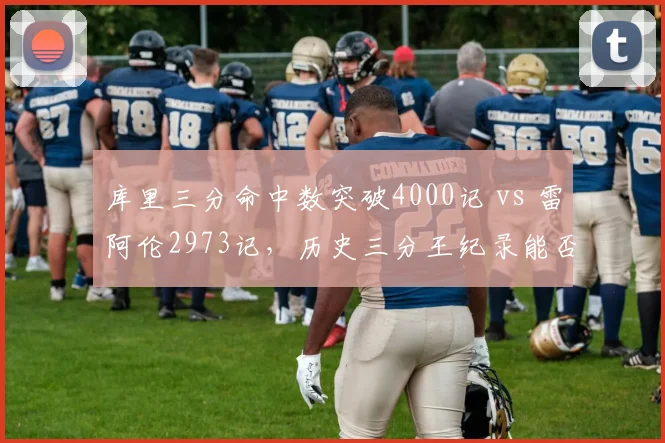 库里三分命中数突破4000记 vs 雷阿伦2973记，历史三分王纪录能否被超越？