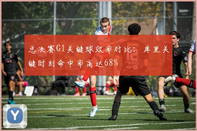 总决赛G1关键球效率对比：库里关键时刻命中率高达68%